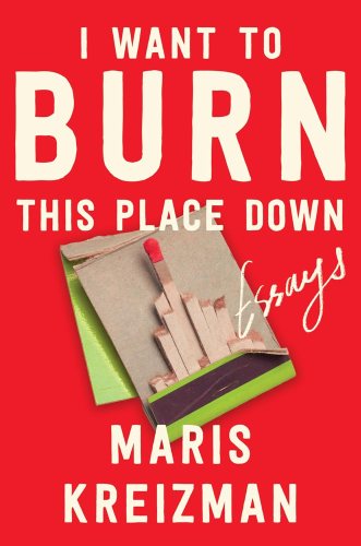 Cover of I Want to Burn This Place Down: Essays by Maris Kreizman